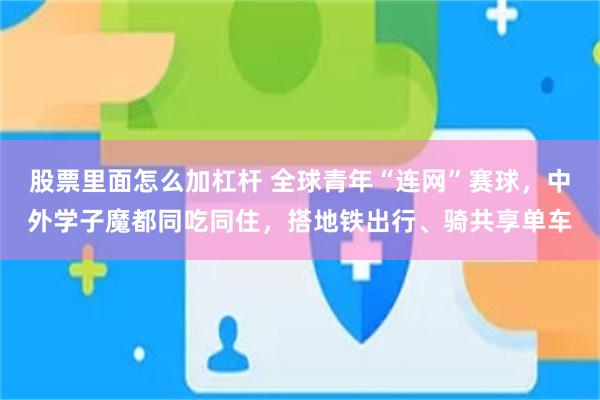 股票里面怎么加杠杆 全球青年“连网”赛球，中外学子魔都同吃同住，搭地铁出行、骑共享单车