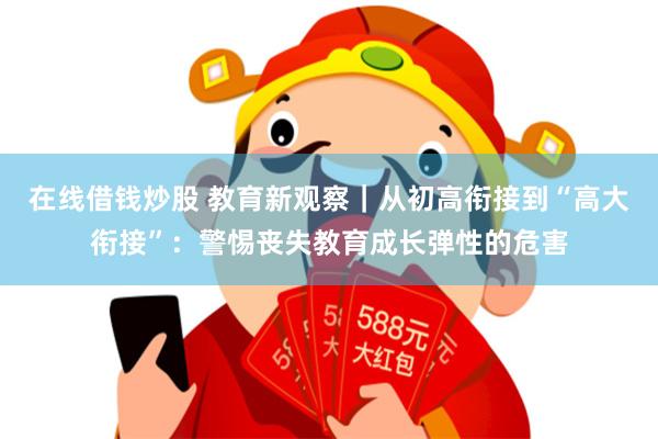 在线借钱炒股 教育新观察｜从初高衔接到“高大衔接”：警惕丧失教育成长弹性的危害