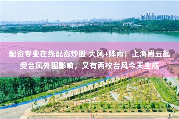 配资专业在线配资炒股 大风+阵雨！上海周五起受台风外围影响，又有两枚台风今天生成