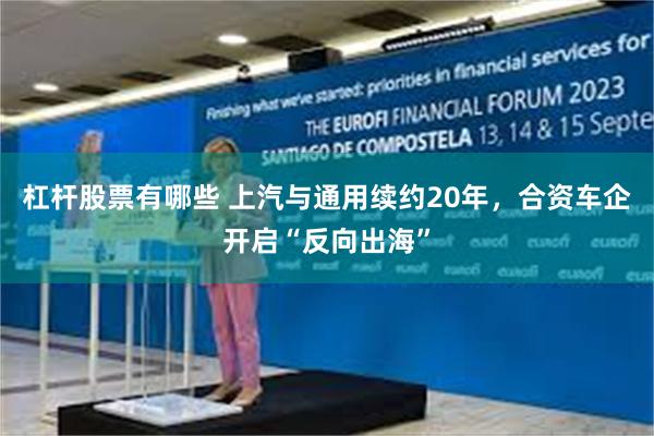杠杆股票有哪些 上汽与通用续约20年，合资车企开启“反向出海”