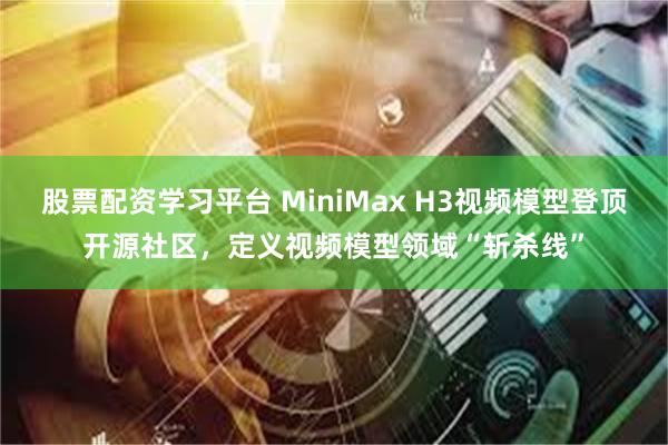 股票配资学习平台 MiniMax H3视频模型登顶开源社区，定义视频模型领域“斩杀线”