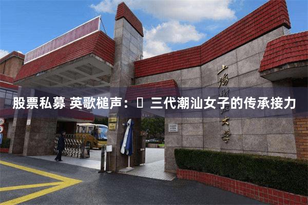 股票私募 英歌槌声：​三代潮汕女子的传承接力