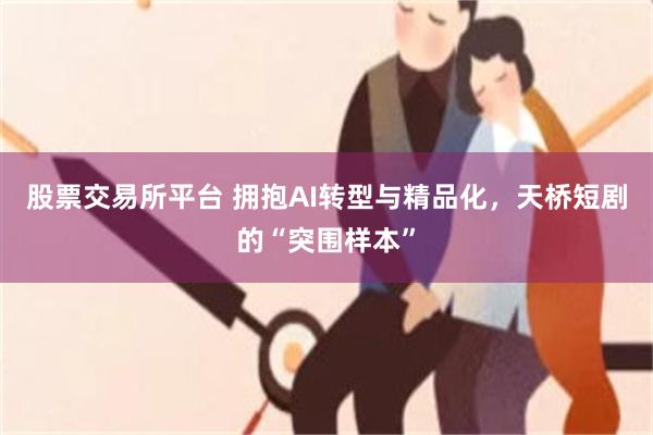 股票交易所平台 拥抱AI转型与精品化，天桥短剧的“突围样本”