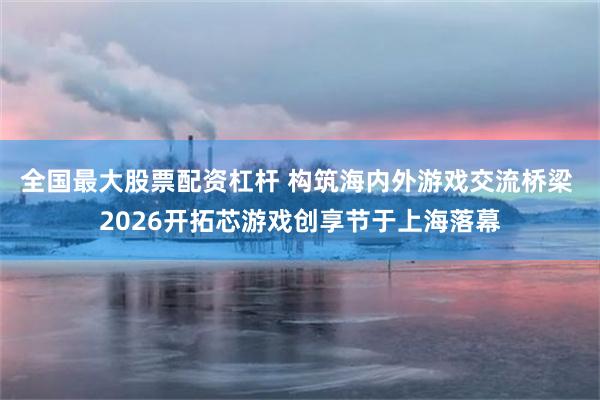 全国最大股票配资杠杆 构筑海内外游戏交流桥梁 2026开拓芯游戏创享节于上海落幕
