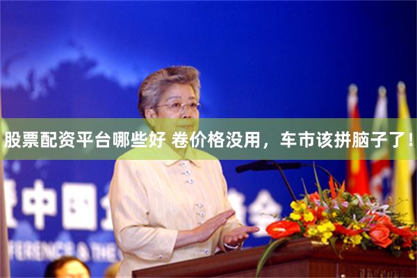 股票配资平台哪些好 卷价格没用，车市该拼脑子了！