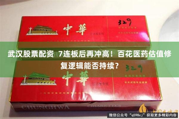 武汉股票配资  7连板后再冲高！百花医药估值修复逻辑能否持续？