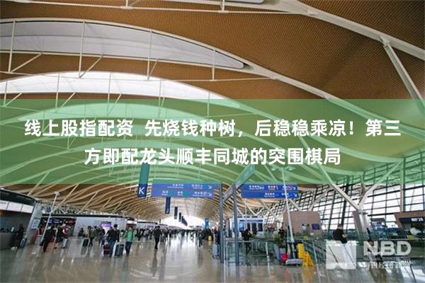 线上股指配资  先烧钱种树，后稳稳乘凉！第三方即配龙头顺丰同城的突围棋局