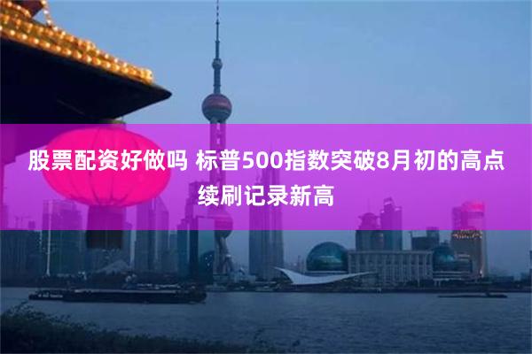 股票配资好做吗 标普500指数突破8月初的高点续刷记录新高