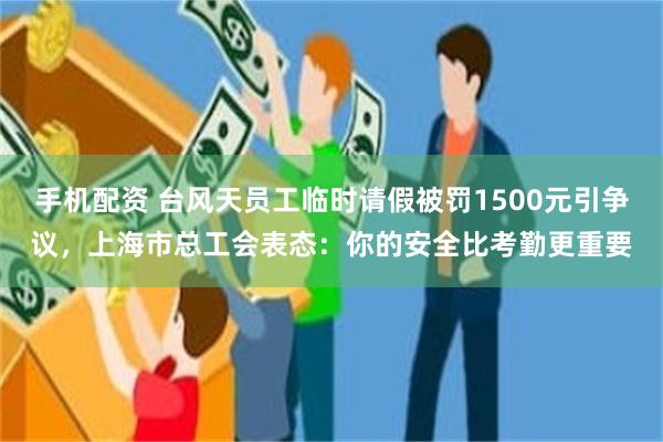 手机配资 台风天员工临时请假被罚1500元引争议，上海市总工会表态：你的安全比考勤更重要