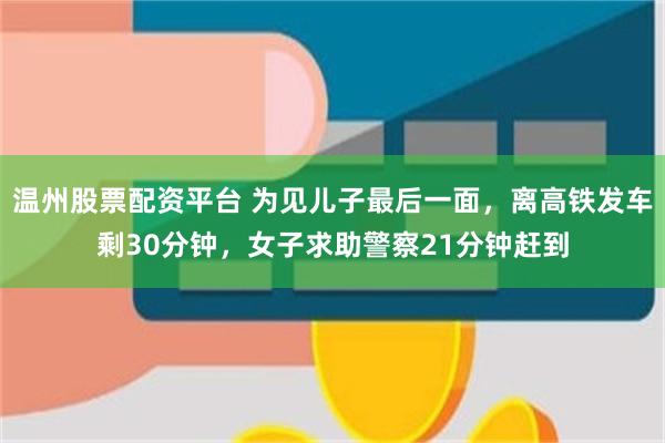 温州股票配资平台 为见儿子最后一面，离高铁发车剩30分钟，女子求助警察21分钟赶到