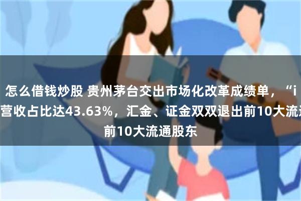 怎么借钱炒股 贵州茅台交出市场化改革成绩单，“i茅台”营收占比达43.63%，汇金、证金双双退出前10大流通股东