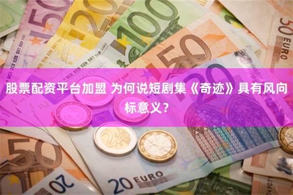 股票配资平台加盟 为何说短剧集《奇迹》具有风向标意义？