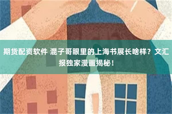 期货配资软件 混子哥眼里的上海书展长啥样？文汇报独家漫画揭秘！