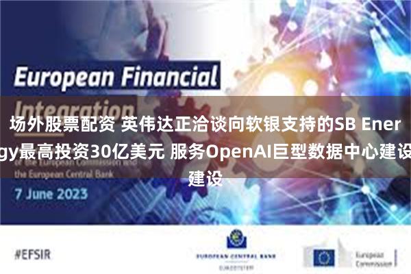 场外股票配资 英伟达正洽谈向软银支持的SB Energy最高投资30亿美元 服务OpenAI巨型数据中心建设