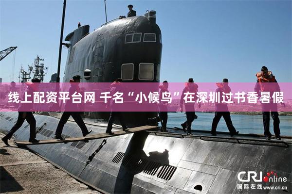 线上配资平台网 千名“小候鸟”在深圳过书香暑假