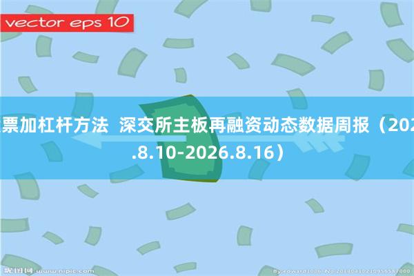 股票加杠杆方法  深交所主板再融资动态数据周报（2026.8.10-2026.8.16）