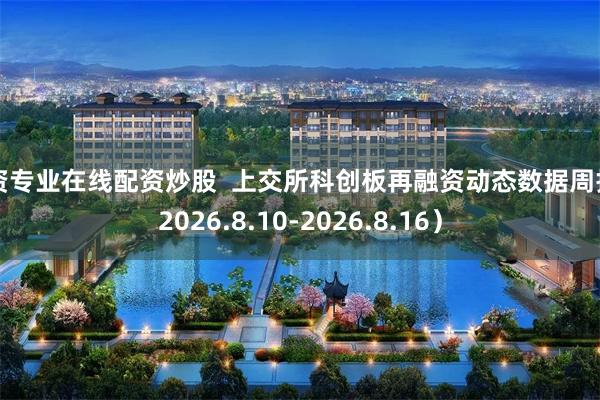 配资专业在线配资炒股  上交所科创板再融资动态数据周报（2026.8.10-2026.8.16）
