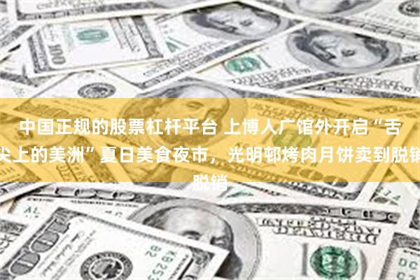 中国正规的股票杠杆平台 上博人广馆外开启“舌尖上的美洲”夏日美食夜市，光明邨烤肉月饼卖到脱销