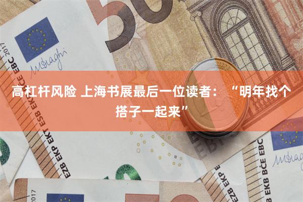 高杠杆风险 上海书展最后一位读者： “明年找个搭子一起来”