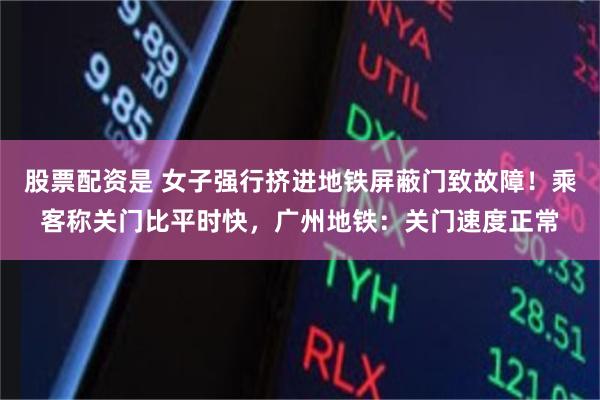 股票配资是 女子强行挤进地铁屏蔽门致故障！乘客称关门比平时快，广州地铁：关门速度正常