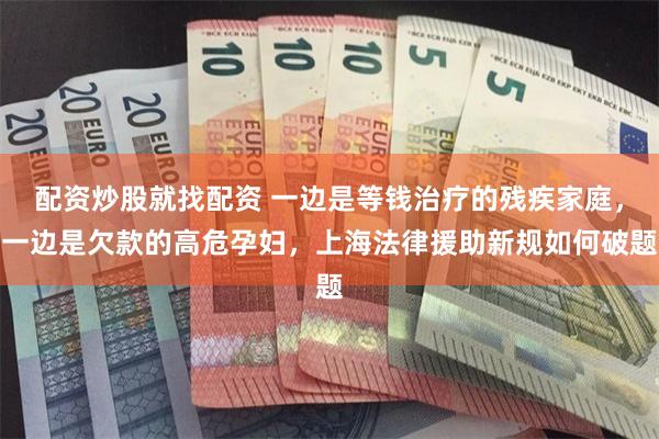 配资炒股就找配资 一边是等钱治疗的残疾家庭，一边是欠款的高危孕妇，上海法律援助新规如何破题