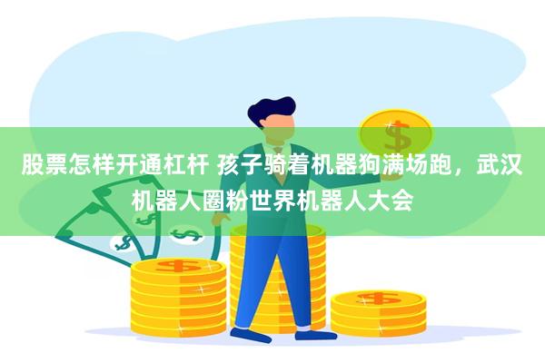 股票怎样开通杠杆 孩子骑着机器狗满场跑，武汉机器人圈粉世界机器人大会