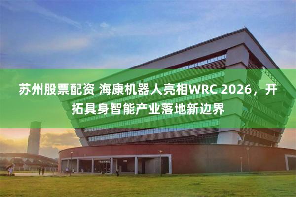 苏州股票配资 海康机器人亮相WRC 2026，开拓具身智能产业落地新边界