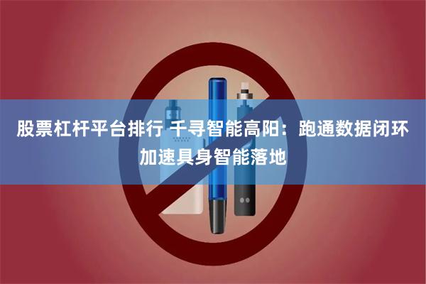 股票杠杆平台排行 千寻智能高阳：跑通数据闭环加速具身智能落地