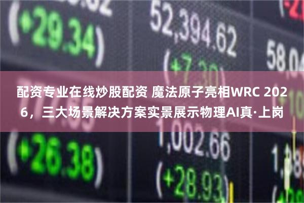 配资专业在线炒股配资 魔法原子亮相WRC 2026，三大场景解决方案实景展示物理AI真·上岗