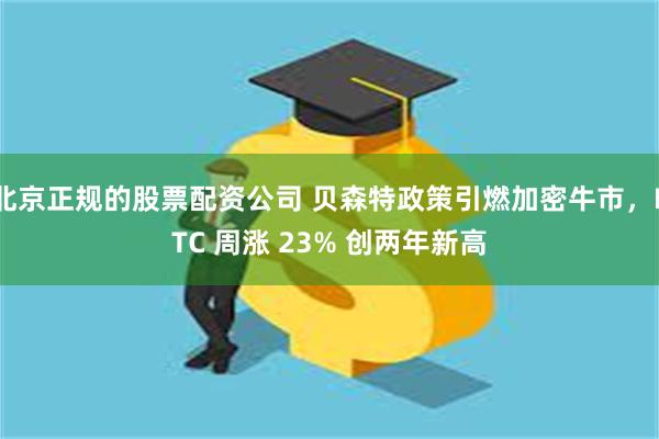 北京正规的股票配资公司 贝森特政策引燃加密牛市，BTC 周涨 23% 创两年新高