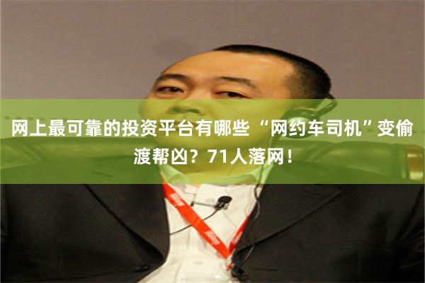 网上最可靠的投资平台有哪些 “网约车司机”变偷渡帮凶?71人落网!