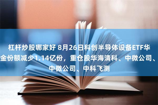杠杆炒股哪家好 8月26日科创半导体设备ETF华泰柏瑞基金份额减少1.14亿份，重仓股华海清科、中微公司、中科飞测