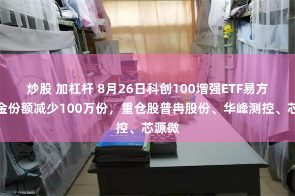 炒股 加杠杆 8月26日科创100增强ETF易方达基金份额减少100万份，重仓股普冉股份、华峰测控、芯源微