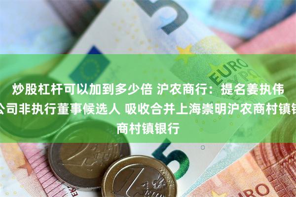 炒股杠杆可以加到多少倍 沪农商行：提名姜执伟为公司非执行董事候选人 吸收合并上海崇明沪农商村镇银行