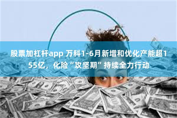 股票加杠杆app 万科1-6月新增和优化产能超155亿，化险“攻坚期”持续全力行动