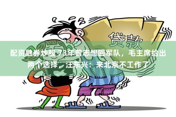 配资融券炒股 73年曾志想回军队，毛主席给出两个选择，汪东兴：来北京不工作了
