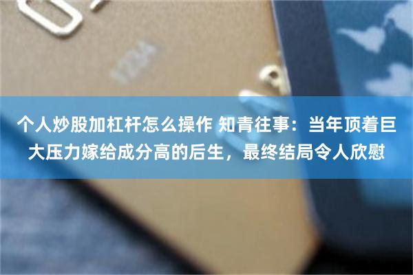 个人炒股加杠杆怎么操作 知青往事：当年顶着巨大压力嫁给成分高的后生，最终结局令人欣慰