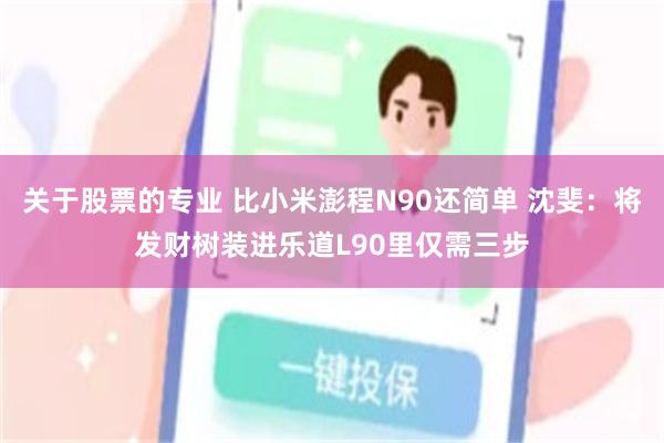关于股票的专业 比小米澎程N90还简单 沈斐：将发财树装进乐道L90里仅需三步