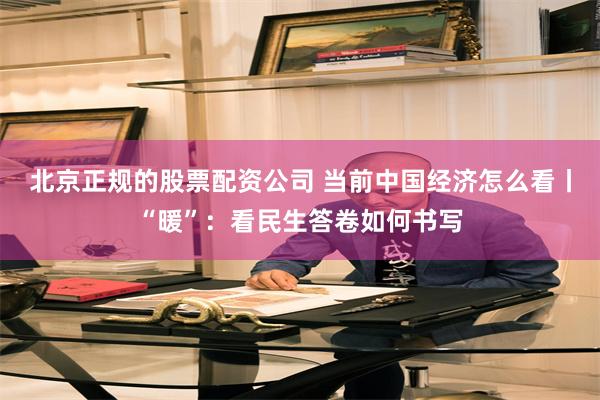 北京正规的股票配资公司 当前中国经济怎么看丨“暖”：看民生答卷如何书写
