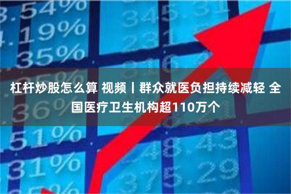 杠杆炒股怎么算 视频丨群众就医负担持续减轻 全国医疗卫生机构超110万个