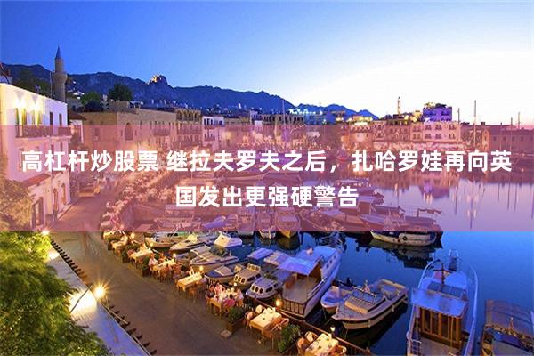 高杠杆炒股票 继拉夫罗夫之后，扎哈罗娃再向英国发出更强硬警告