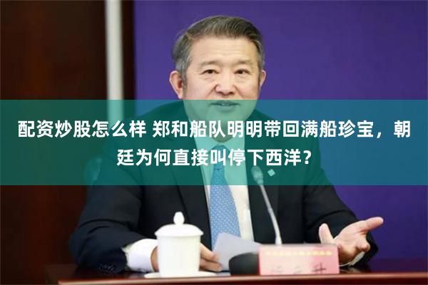 配资炒股怎么样 郑和船队明明带回满船珍宝,朝廷为何直接叫停下西洋?
