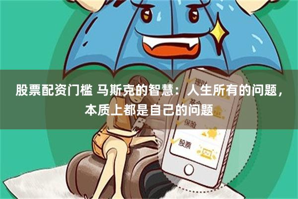 股票配资门槛 马斯克的智慧：人生所有的问题，本质上都是自己的问题