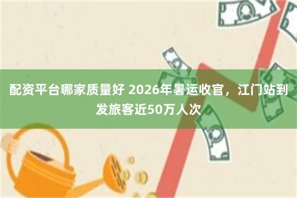 配资平台哪家质量好 2026年暑运收官，江门站到发旅客近50万人次