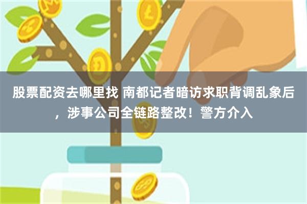 股票配资去哪里找 南都记者暗访求职背调乱象后，涉事公司全链路整改！警方介入