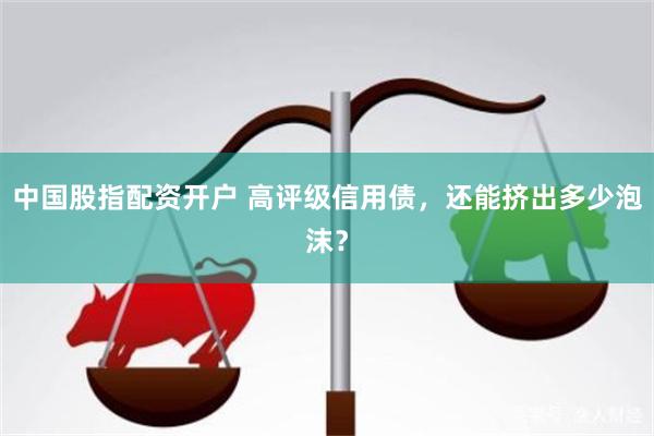 中国股指配资开户 高评级信用债，还能挤出多少泡沫？