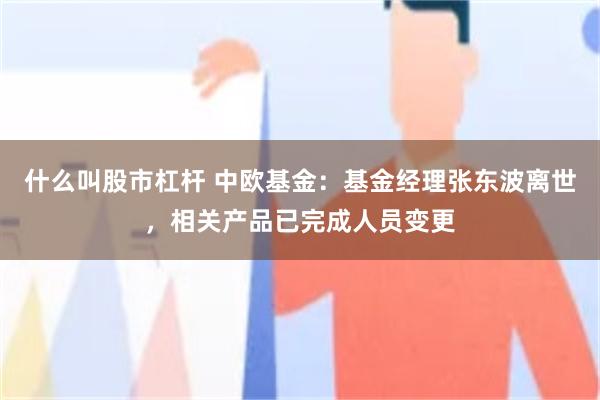 什么叫股市杠杆 中欧基金：基金经理张东波离世，相关产品已完成人员变更