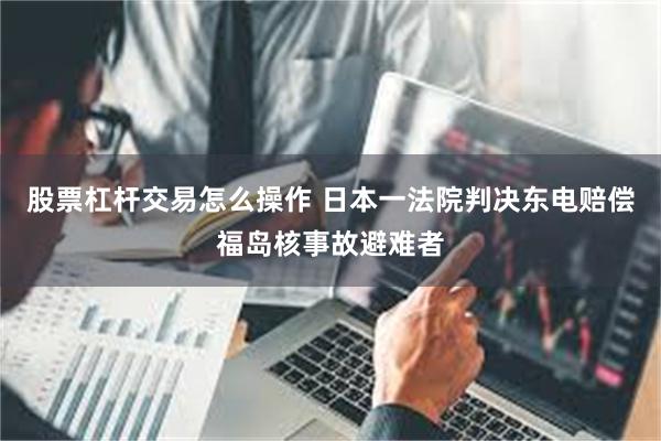 股票杠杆交易怎么操作 日本一法院判决东电赔偿福岛核事故避难者