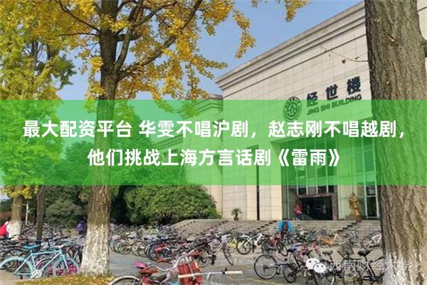 最大配资平台 华雯不唱沪剧，赵志刚不唱越剧，他们挑战上海方言话剧《雷雨》