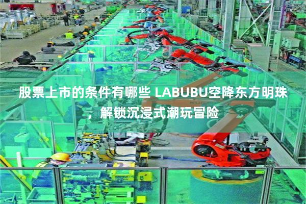 股票上市的条件有哪些 LABUBU空降东方明珠,解锁沉浸式潮玩冒险